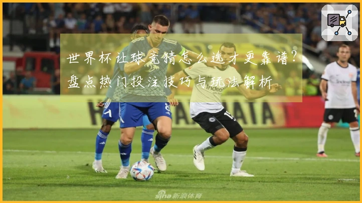 世界杯让球竞猜怎么选才更靠谱？盘点热门投注技巧与玩法解析