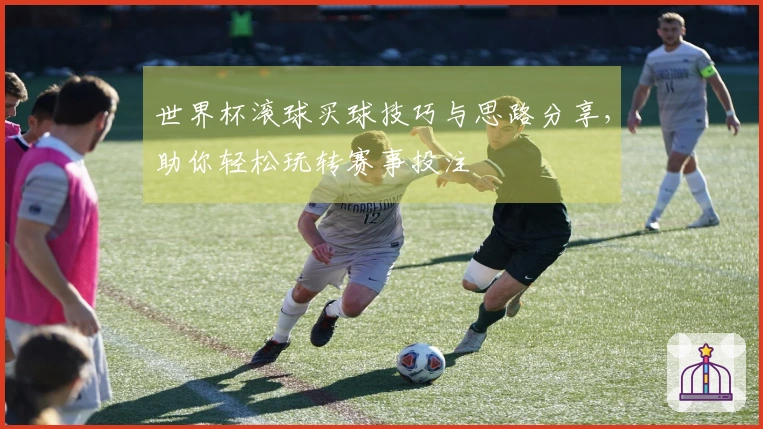 世界杯滚球买球技巧与思路分享，助你轻松玩转赛事投注