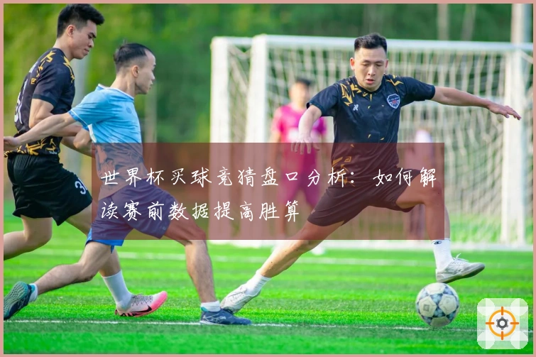 世界杯买球竞猜盘口分析：如何解读赛前数据提高胜算