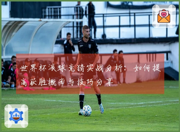 世界杯滚球竞猜实战分析：如何提高获胜概率与技巧分享