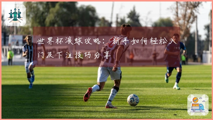世界杯滚球攻略：新手如何轻松入门及下注技巧分享