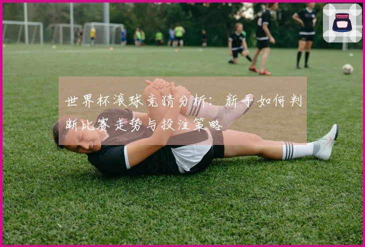 世界杯滚球竞猜分析：新手如何判断比赛走势与投注策略